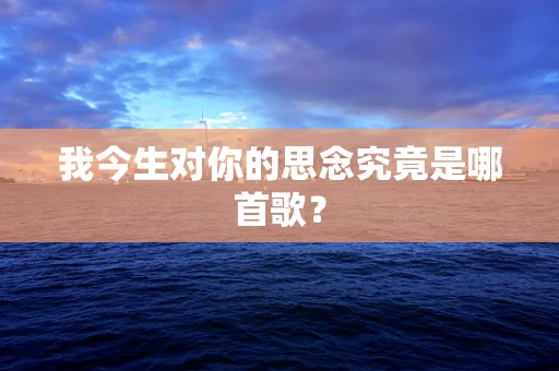 我今生对你的思念究竟是哪首歌？