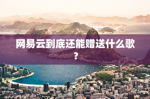 网易云到底还能赠送什么歌？