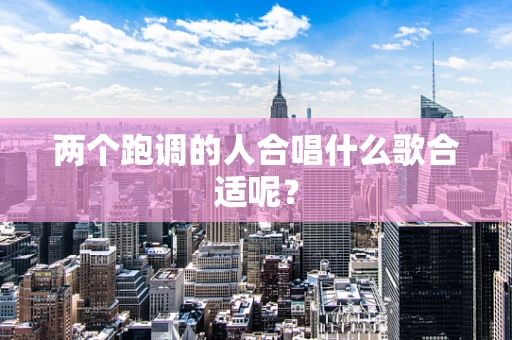 两个跑调的人合唱什么歌合适呢？