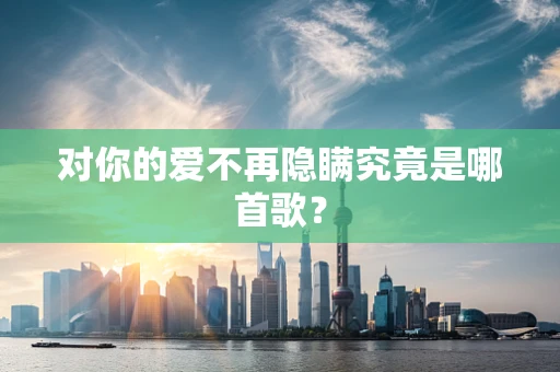 对你的爱不再隐瞒究竟是哪首歌？