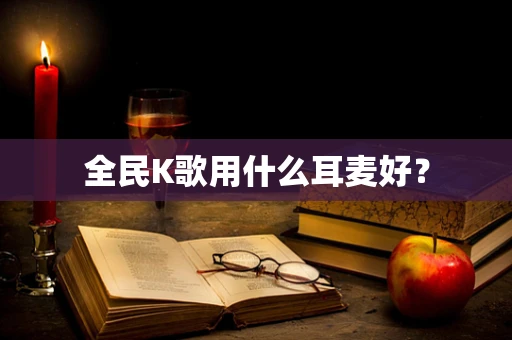 全民K歌用什么耳麦好？
