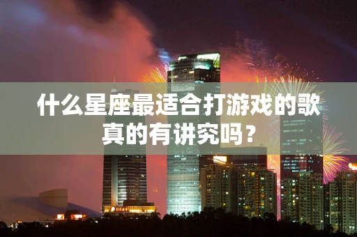 什么星座最适合打游戏的歌真的有讲究吗？