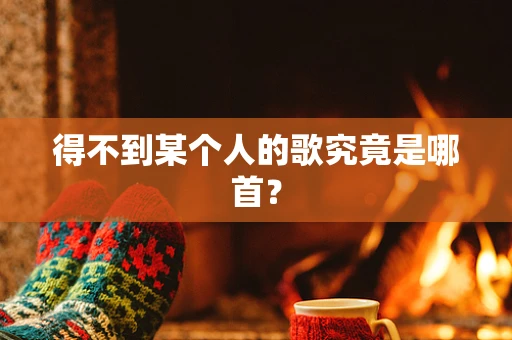 得不到某个人的歌究竟是哪首？