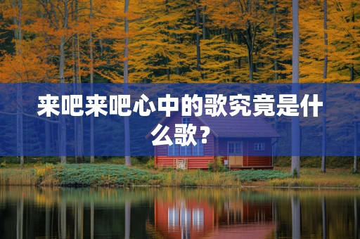 来吧来吧心中的歌究竟是什么歌？