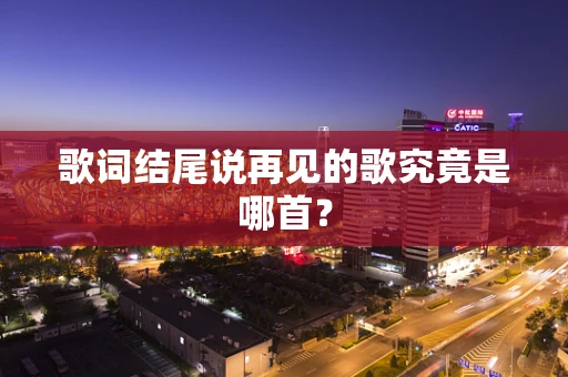 歌词结尾说再见的歌究竟是哪首？