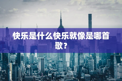 快乐是什么快乐就像是哪首歌？