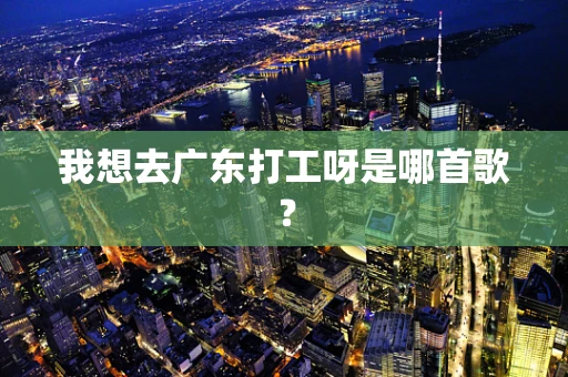 我想去广东打工呀是哪首歌？