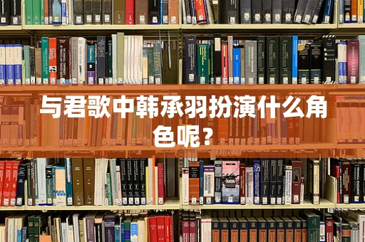 与君歌中韩承羽扮演什么角色呢？