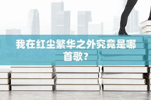我在红尘繁华之外究竟是哪首歌？