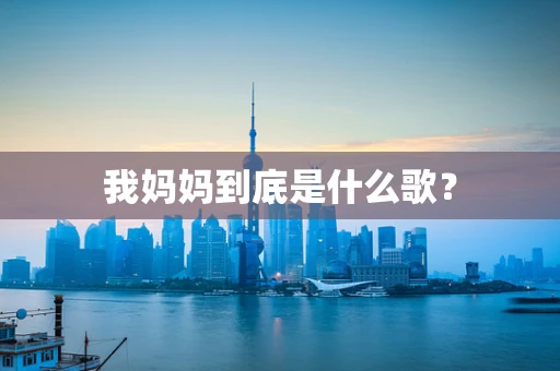 我妈妈到底是什么歌？