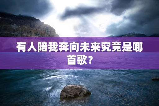 有人陪我奔向未来究竟是哪首歌？