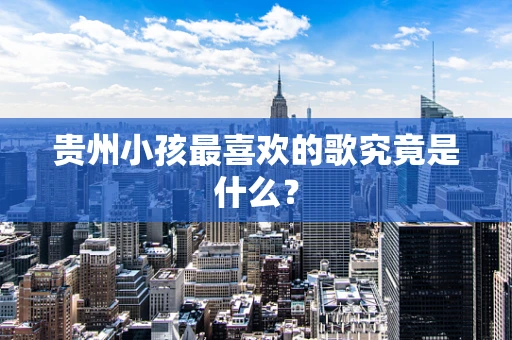 贵州小孩最喜欢的歌究竟是什么？