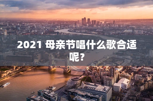 2021 母亲节唱什么歌合适呢？