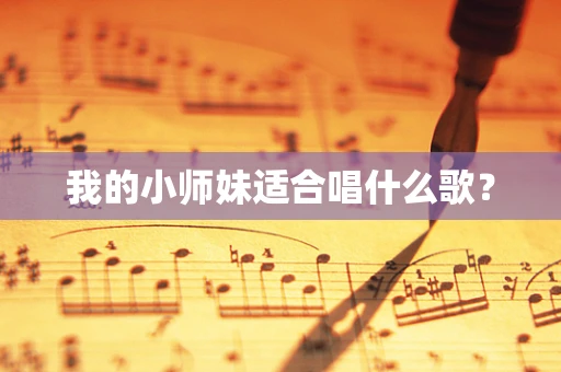 我的小师妹适合唱什么歌？