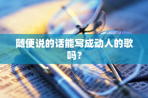 随便说的话能写成动人的歌吗？