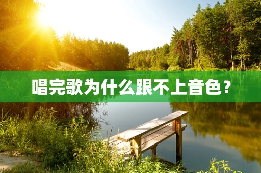 唱完歌为什么跟不上音色？