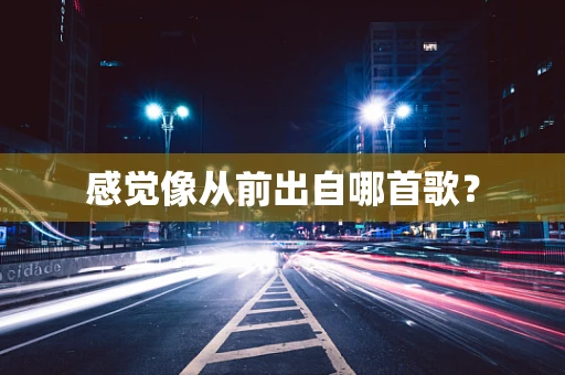 感觉像从前出自哪首歌？