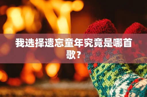 我选择遗忘童年究竟是哪首歌？