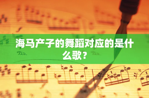 海马产子的舞蹈对应的是什么歌？