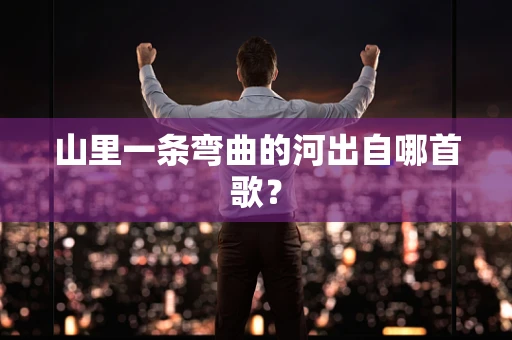 山里一条弯曲的河出自哪首歌？