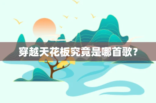 穿越天花板究竟是哪首歌？