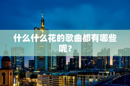 什么什么花的歌曲都有哪些呢？
