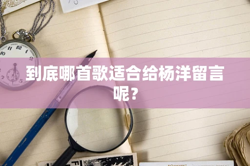 到底哪首歌适合给杨洋留言呢？