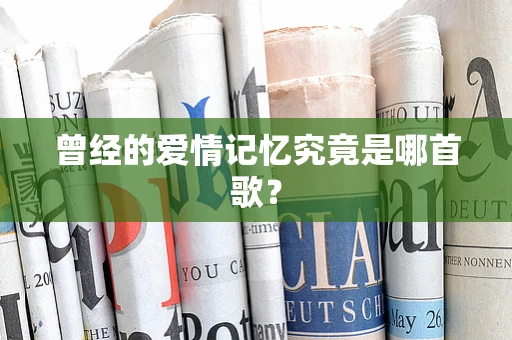 曾经的爱情记忆究竟是哪首歌？