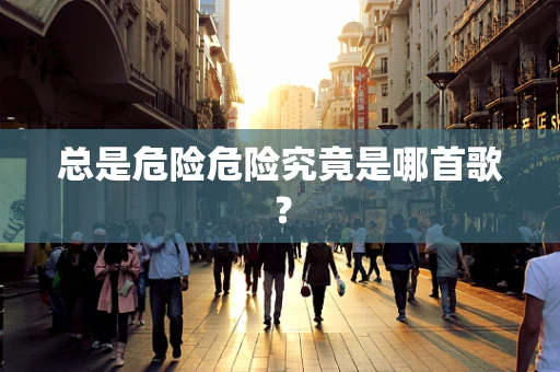总是危险危险究竟是哪首歌？