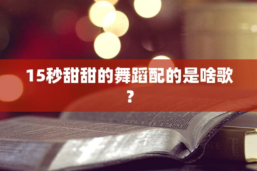 15秒甜甜的舞蹈配的是啥歌？