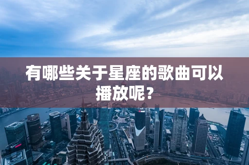 有哪些关于星座的歌曲可以播放呢？