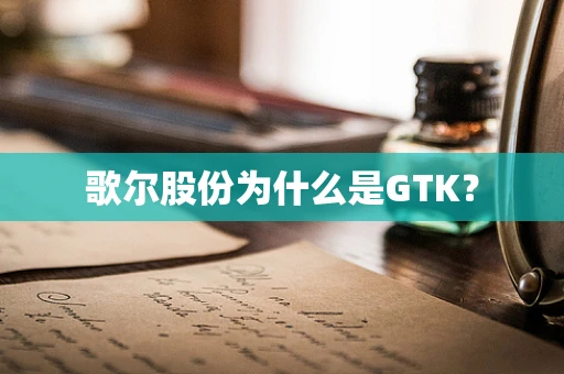 歌尔股份为什么是GTK？