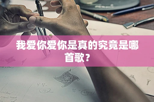 我爱你爱你是真的究竟是哪首歌？
