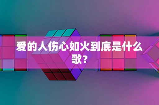 爱的人伤心如火到底是什么歌？