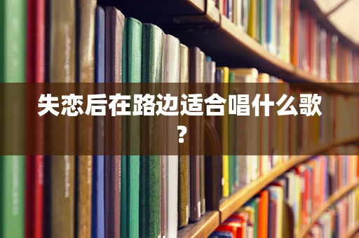 失恋后在路边适合唱什么歌？