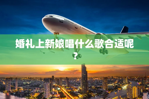 婚礼上新娘唱什么歌合适呢？