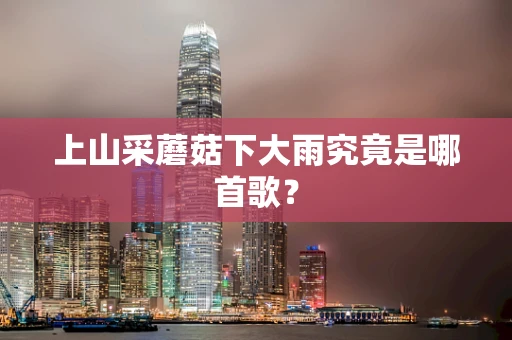 上山采蘑菇下大雨究竟是哪首歌？