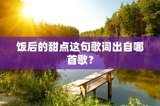 饭后的甜点这句歌词出自哪首歌？