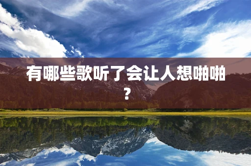 有哪些歌听了会让人想啪啪？